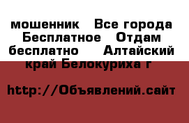 мошенник - Все города Бесплатное » Отдам бесплатно   . Алтайский край,Белокуриха г.